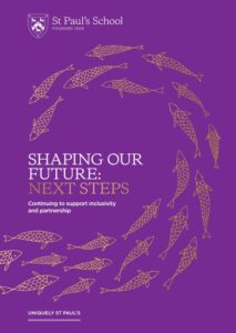 A purple cover with gold outlined fish swimming in a spiral. Text reads: St Paul’s School. Shaping Our Future: Next Steps. Continuing to support inclusivity and partnership. Uniquely St Paul’s.